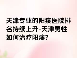 天津专业的阳痿医院排名持续上升-天津男性如何治疗阳痿？