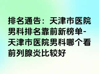 排名通告：天津市医院男科排名靠前新榜单-天津市医院男科哪个看前列腺炎比较好