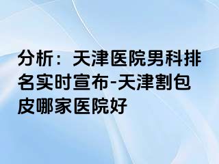 分析：天津医院男科排名实时宣布-天津割包皮哪家医院好
