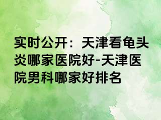 实时公开：天津看龟头炎哪家医院好-天津医院男科哪家好排名