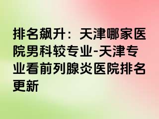 排名飙升：天津哪家医院男科较专业-天津专业看前列腺炎医院排名更新