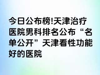 今日公布榜!天津治疗医院男科排名公布“名单公开”天津看性功能好的医院
