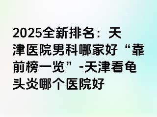 2025全新排名：天津医院男科哪家好“靠前榜一览”-天津看龟头炎哪个医院好