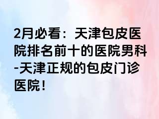 2月必看：天津包皮医院排名前十的医院男科-天津正规的包皮门诊医院！