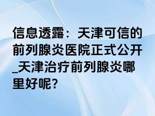 信息透露：天津可信的前列腺炎医院正式公开_天津治疗前列腺炎哪里好呢？