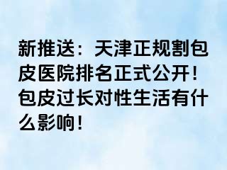 新推送：天津正规割包皮医院排名正式公开！包皮过长对性生活有什么影响！
