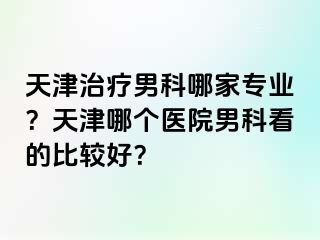 天津治疗男科哪家专业？天津哪个医院男科看的比较好？