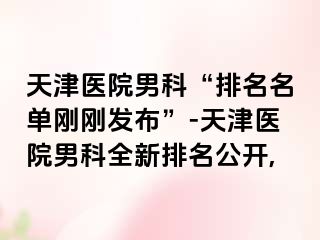 天津医院男科“排名名单刚刚发布”-天津医院男科全新排名公开,