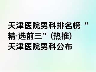 天津医院男科排名榜“精·选前三”(热推)天津医院男科公布