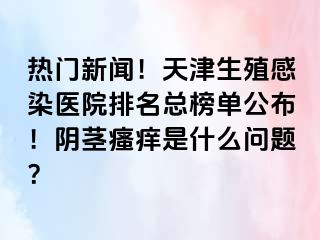 热门新闻！天津生殖感染医院排名总榜单公布！阴茎瘙痒是什么问题？