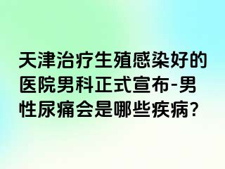 天津治疗生殖感染好的医院男科正式宣布-男性尿痛会是哪些疾病？