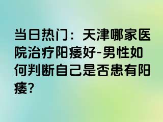 当日热门：天津哪家医院治疗阳痿好-男性如何判断自己是否患有阳痿?