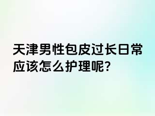 天津男性包皮过长日常应该怎么护理呢？