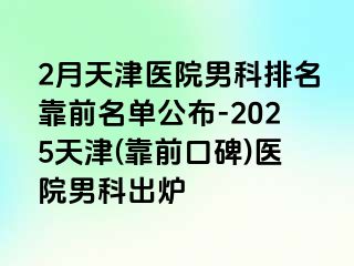 2月天津医院男科排名靠前名单公布-2025天津(靠前口碑)医院男科出炉