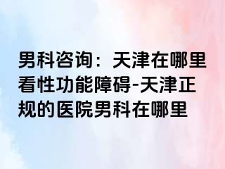 男科咨询：天津在哪里看性功能障碍-天津正规的医院男科在哪里