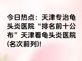 今日热点：天津专治龟头炎医院“排名前十公布”天津看龟头炎医院(名次前列)!