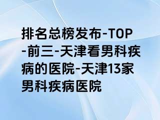 排名总榜发布-TOP-前三-天津看男科疾病的医院-天津13家男科疾病医院