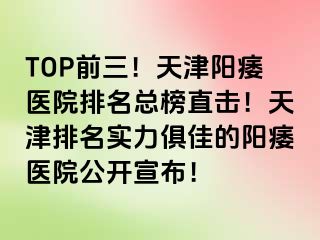 TOP前三！天津阳痿医院排名总榜直击！天津排名实力俱佳的阳痿医院公开宣布！