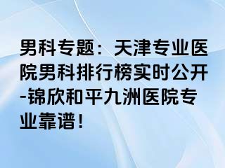 男科专题：天津专业医院男科排行榜实时公开-锦欣和平九洲医院专业靠谱！