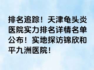 排名追踪！天津龟头炎医院实力排名详情名单公布！实地探访锦欣和平九洲医院！