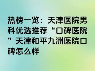 热榜一览：天津医院男科优选推荐“口碑医院”天津和平九洲医院口碑怎么样