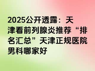 2025公开透露：天津看前列腺炎推荐“排名汇总”天津正规医院男科哪家好
