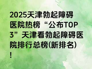2025天津勃起障碍医院热榜“公布TOP3”天津看勃起障碍医院排行总榜(新排名)!