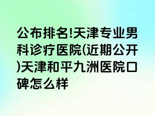 公布排名!天津专业男科诊疗医院(近期公开)天津和平九洲医院口碑怎么样