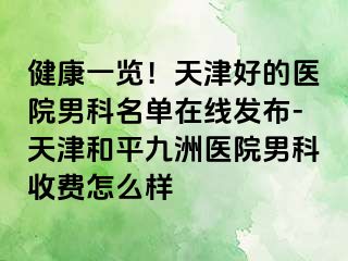 健康一览！天津好的医院男科名单在线发布-天津和平九洲医院男科收费怎么样