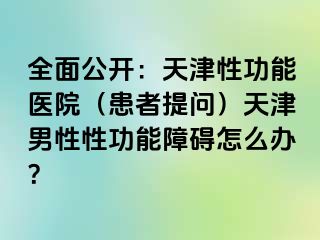 全面公开：天津性功能医院（患者提问）天津男性性功能障碍怎么办？