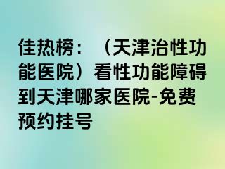 佳热榜：（天津治性功能医院）看性功能障碍到天津哪家医院-免费预约挂号