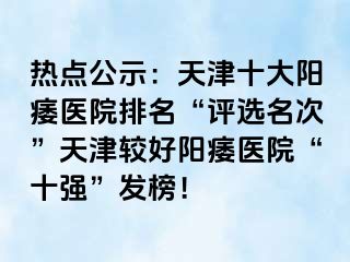 热点公示：天津十大阳痿医院排名“评选名次”天津较好阳痿医院“十强”发榜！