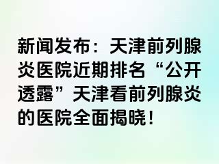 新闻发布：天津前列腺炎医院近期排名“公开透露”天津看前列腺炎的医院全面揭晓！