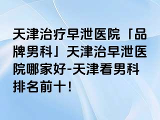 天津治疗早泄医院「品牌男科」天津治早泄医院哪家好-天津看男科排名前十！