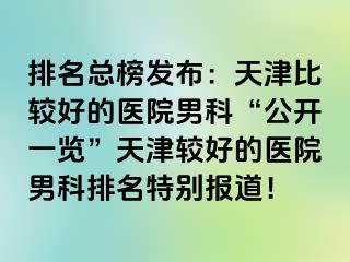 排名总榜发布：天津比较好的医院男科“公开一览”天津较好的医院男科排名特别报道！