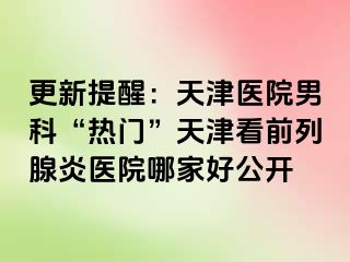 更新提醒：天津医院男科“热门”天津看前列腺炎医院哪家好公开