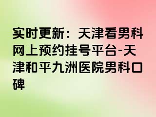 实时更新：天津看男科网上预约挂号平台-天津和平九洲医院男科口碑