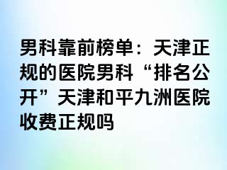 男科靠前榜单：天津正规的医院男科“排名公开”天津和平九洲医院收费正规吗