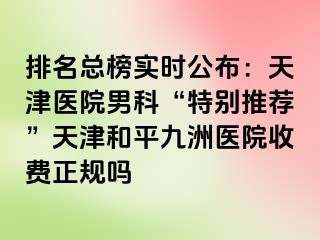 排名总榜实时公布：天津医院男科“特别推荐”天津和平九洲医院收费正规吗
