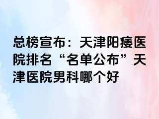 总榜宣布：天津阳痿医院排名“名单公布”天津医院男科哪个好