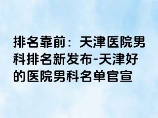 排名靠前：天津医院男科排名新发布-天津好的医院男科名单官宣