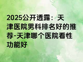 2025公开透露：天津医院男科排名好的推荐-天津哪个医院看性功能好