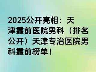 2025公开亮相：天津靠前医院男科（排名公开）天津专治医院男科靠前榜单！
