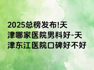2025总榜发布!天津哪家医院男科好-天津东江医院口碑好不好