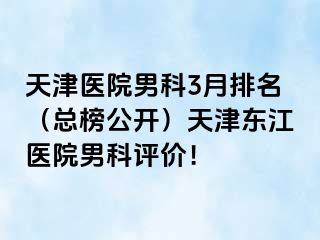 天津医院男科3月排名（总榜公开）天津东江医院男科评价！