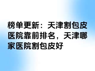 榜单更新：天津割包皮医院靠前排名，天津哪家医院割包皮好