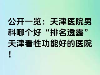 公开一览：天津医院男科哪个好“排名透露”天津看性功能好的医院！