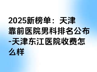 2025新榜单：天津靠前医院男科排名公布-天津东江医院收费怎么样