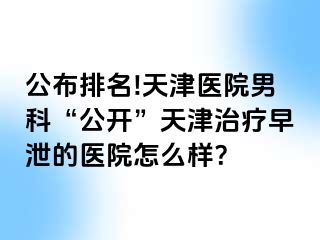 公布排名!天津医院男科“公开”天津治疗早泄的医院怎么样？